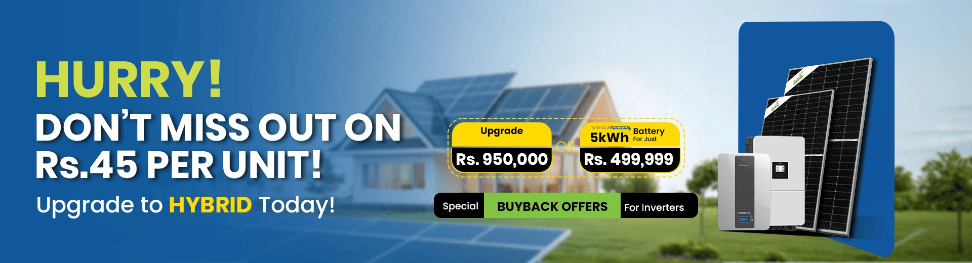 Hurry — don't miss out on Rs. 45 per unit. Upgrade to hybrid today for Rs. 950,000, or add a 5kWh VegaPower battery for just Rs. 499,999. Special buyback offers for inverters.